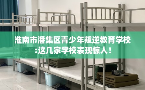 淮南市潘集区青少年叛逆教育学校:这几家学校表现惊人! 淮南市潘集区青少年叛逆教育学校:这几家学校表现惊人!