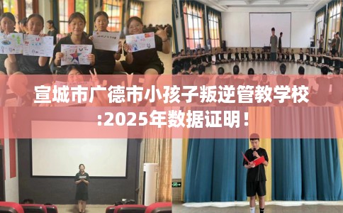 宣城市广德市小孩子叛逆管教学校:2025年数据证明! 宣城市广德市小孩子叛逆管教学校:2025年数据证明!