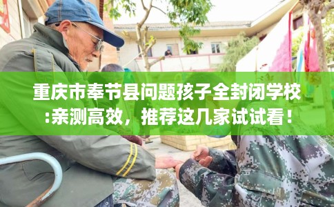 重庆市奉节县问题孩子全封闭学校:亲测高效，推荐这几家试试看！