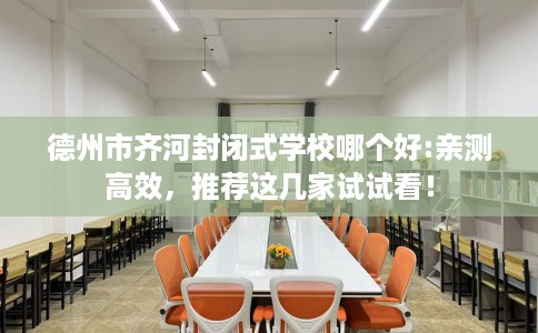 德州市齐河封闭式学校哪个好:亲测高效,推荐这几家试试看! 德州市齐河封闭式学校哪个好:亲测高效,推荐这几家试试看!