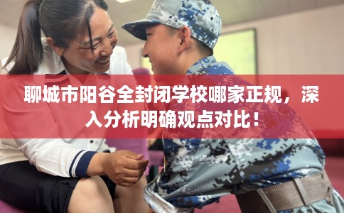 聊城市阳谷全封闭学校哪家正规，深入分析明确观点对比！