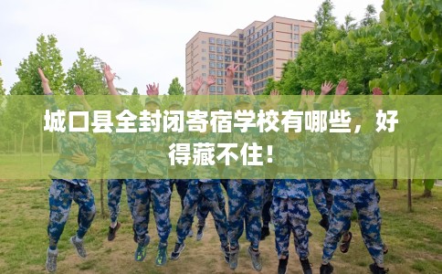 城口县全封闭寄宿学校有哪些,好得藏不住! 城口县全封闭寄宿学校有哪些,好得藏不住!