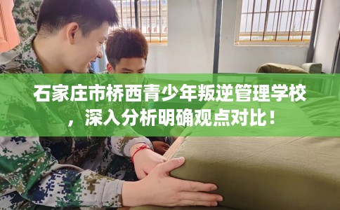 石家庄市桥西青少年叛逆管理学校,深入分析明确观点对比! 石家庄市桥西青少年叛逆管理学校,深入分析明确观点对比!