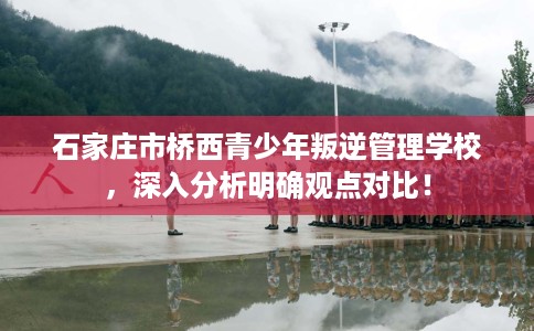石家庄市桥西青少年叛逆管理学校,深入分析明确观点对比! 石家庄市桥西青少年叛逆管理学校,深入分析明确观点对比!