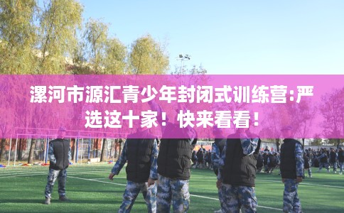 漯河市源汇青少年封闭式训练营:严选这十家！快来看看！