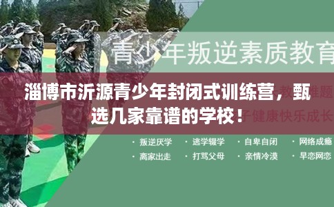 淄博市沂源青少年封闭式训练营，甄选几家靠谱的学校！