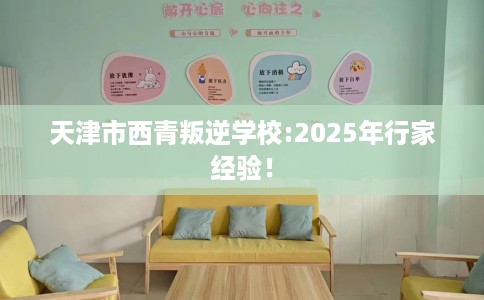 天津市西青叛逆学校:2025年行家经验! 天津市西青叛逆学校:2025年行家经验!
