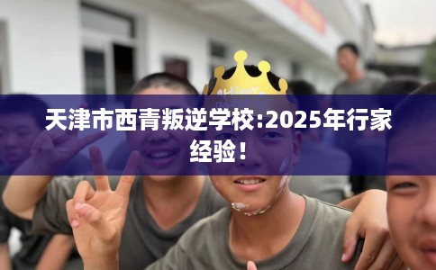 天津市西青叛逆学校:2025年行家经验! 天津市西青叛逆学校:2025年行家经验!