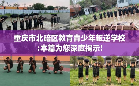 重庆市北碚区教育青少年叛逆学校:本篇为您深度揭示!