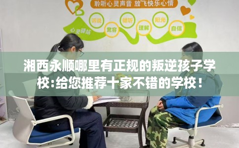 湘西永顺哪里有正规的叛逆孩子学校:给您推荐十家不错的学校！