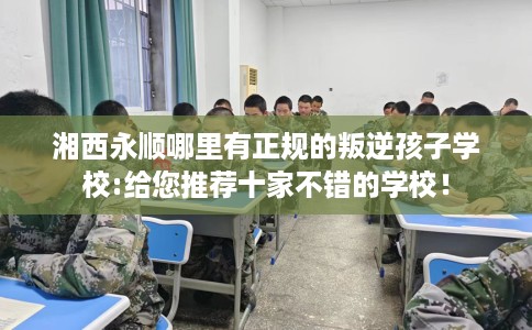 湘西永顺哪里有正规的叛逆孩子学校:给您推荐十家不错的学校！