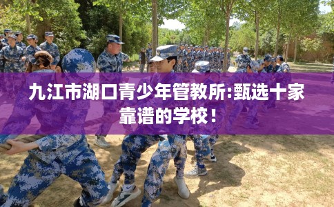 九江市湖口青少年管教所:甄选十家靠谱的学校! 九江市湖口青少年管教所:甄选十家靠谱的学校!