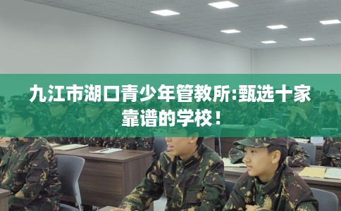 九江市湖口青少年管教所:甄选十家靠谱的学校! 九江市湖口青少年管教所:甄选十家靠谱的学校!