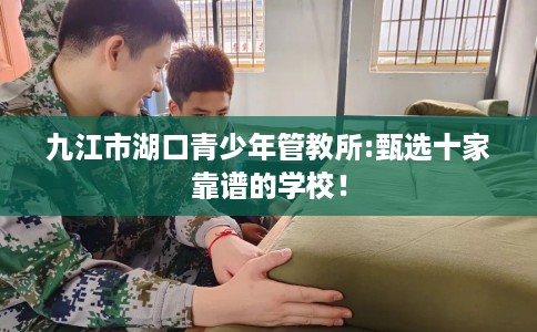 九江市湖口青少年管教所:甄选十家靠谱的学校！