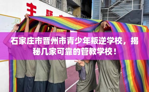 石家庄市晋州市青少年叛逆学校，揭秘几家可靠的管教学校！