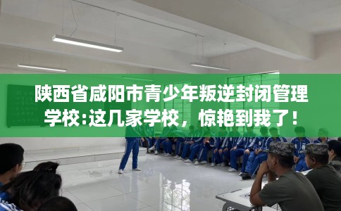 陕西省咸阳市青少年叛逆封闭管理学校:这几家学校,惊艳到我了! 陕西省咸阳市青少年叛逆封闭管理学校:这几家学校,惊艳到我了!