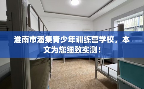 淮南市潘集青少年训练营学校，本文为您细致实测！