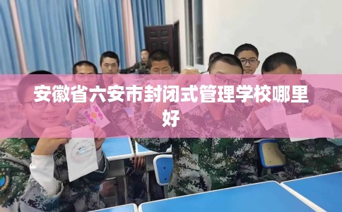 安徽省六安市封闭式管理学校哪里好