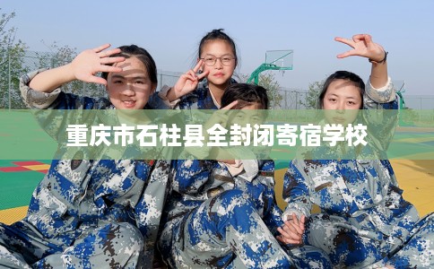 重庆市石柱县全封闭寄宿学校 重庆市石柱县全封闭寄宿学校