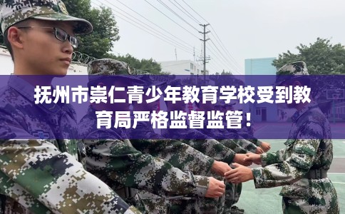 抚州市崇仁青少年教育学校受到教育局严格监督监管! 抚州市崇仁青少年教育学校受到教育局严格监督监管!