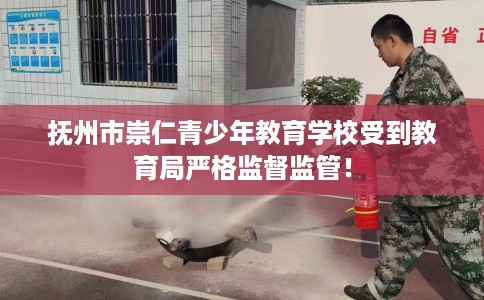 抚州市崇仁青少年教育学校受到教育局严格监督监管! 抚州市崇仁青少年教育学校受到教育局严格监督监管!