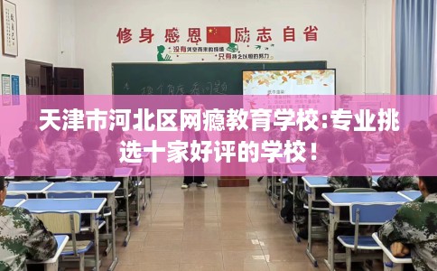 天津市河北区网瘾教育学校:专业挑选十家好评的学校! 天津市河北区网瘾教育学校:专业挑选十家好评的学校!