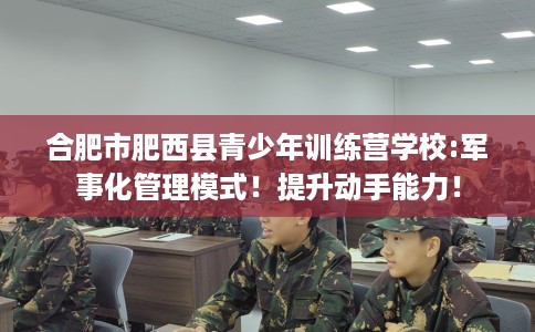 合肥市肥西县青少年训练营学校:军事化管理模式！提升动手能力！