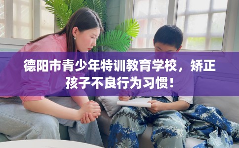德阳市青少年特训教育学校，矫正孩子不良行为习惯！