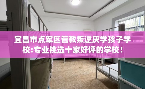 宜昌市点军区管教叛逆厌学孩子学校:专业挑选十家好评的学校！