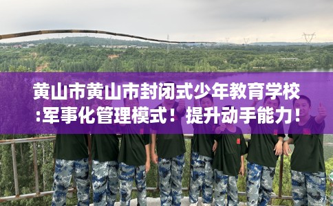 黄山市黄山市封闭式少年教育学校:军事化管理模式！提升动手能力！