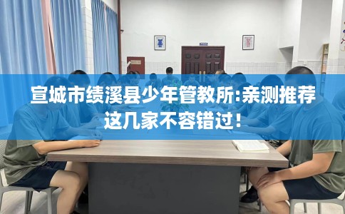 宣城市绩溪县少年管教所:亲测推荐这几家不容错过！