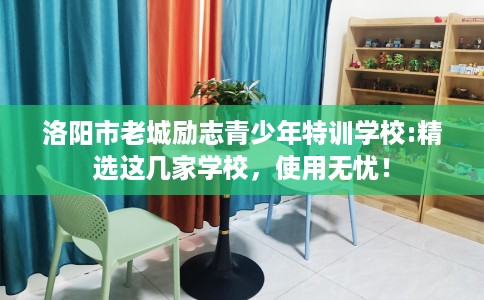 洛阳市老城励志青少年特训学校:精选这几家学校,使用无忧! 洛阳市老城励志青少年特训学校:精选这几家学校,使用无忧!