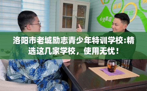 洛阳市老城励志青少年特训学校:精选这几家学校，使用无忧！