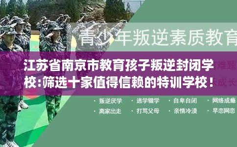 江苏省南京市教育孩子叛逆封闭学校:筛选十家值得信赖的特训学校! 江苏省南京市教育孩子叛逆封闭学校:筛选十家值得信赖的特训学校!