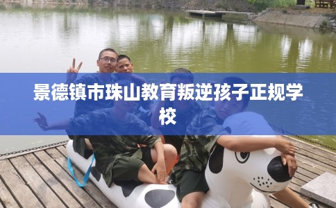 景德镇市珠山教育叛逆孩子正规学校 景德镇市珠山教育叛逆孩子正规学校