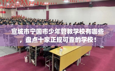 宣城市宁国市少年管教学校有哪些,盘点十家正规可靠的学校! 宣城市宁国市少年管教学校有哪些,盘点十家正规可靠的学校!