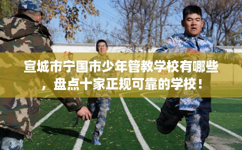 宣城市宁国市少年管教学校有哪些,盘点十家正规可靠的学校! 宣城市宁国市少年管教学校有哪些,盘点十家正规可靠的学校!