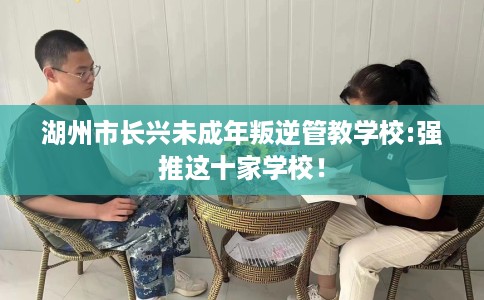 湖州市长兴未成年叛逆管教学校:强推这十家学校! 湖州市长兴未成年叛逆管教学校:强推这十家学校!