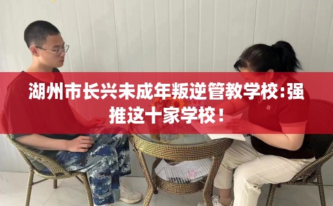 湖州市长兴未成年叛逆管教学校:强推这十家学校! 湖州市长兴未成年叛逆管教学校:强推这十家学校!