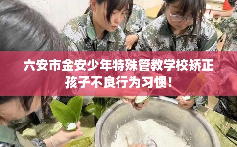 六安市金安少年特殊管教学校矫正孩子不良行为习惯! 六安市金安少年特殊管教学校矫正孩子不良行为习惯!