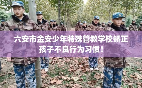 六安市金安少年特殊管教学校矫正孩子不良行为习惯！