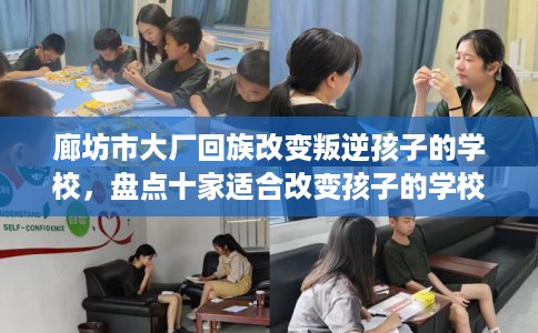 廊坊市大厂回族改变叛逆孩子的学校，盘点十家适合改变孩子的学校！