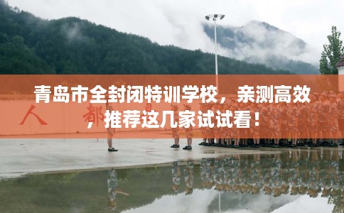 青岛市全封闭特训学校，亲测高效，推荐这几家试试看！