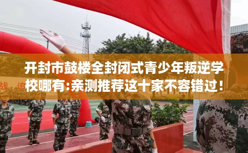 开封市鼓楼全封闭式青少年叛逆学校哪有:亲测推荐这十家不容错过! 开封市鼓楼全封闭式青少年叛逆学校哪有:亲测推荐这十家不容错过!