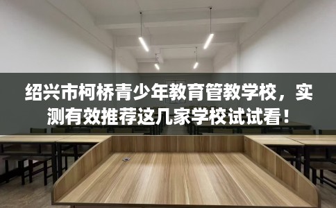 绍兴市柯桥青少年教育管教学校,实测有效推荐这几家学校试试看! 绍兴市柯桥青少年教育管教学校,实测有效推荐这几家学校试试看!
