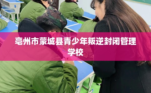 亳州市蒙城县青少年叛逆封闭管理学校 亳州市蒙城县青少年叛逆封闭管理学校