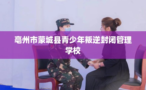 亳州市蒙城县青少年叛逆封闭管理学校