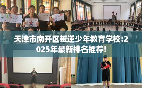 天津市南开区叛逆少年教育学校:2025年最新排名推荐! 天津市南开区叛逆少年教育学校:2025年最新排名推荐!