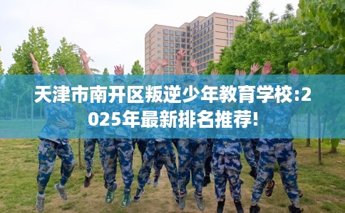 天津市南开区叛逆少年教育学校:2025年最新排名推荐! 天津市南开区叛逆少年教育学校:2025年最新排名推荐!