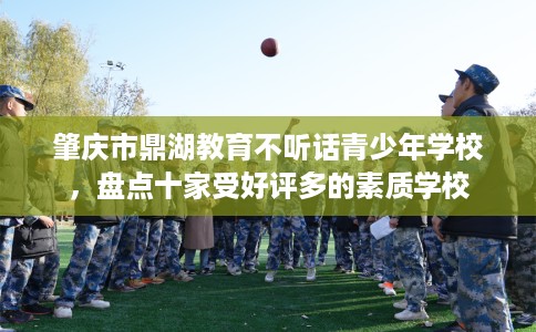 肇庆市鼎湖教育不听话青少年学校，盘点十家受好评多的素质学校